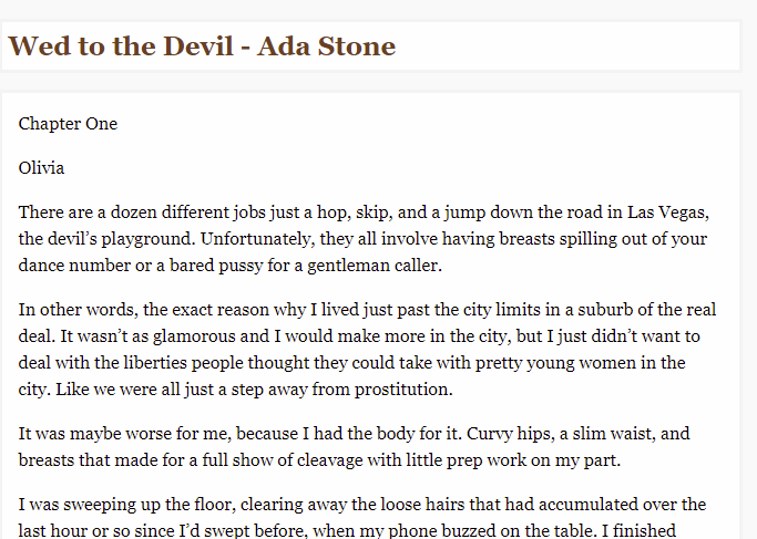 text match to Hellfire 

There are a dozen different jobs just a hop, skip, and a jump down the road in Las Vegas, the devil’s playground. Unfortunately, they all involve having breasts spilling out of your dance number or a bared pussy for a gentleman caller.

In other words, the exact reason why I lived just past the city limits in a suburb of the real deal. It wasn’t as glamorous and I would make more in the city, but I just didn’t want to deal with the liberties people thought they could take with pretty young women in the city. Like we were all just a step away from prostitution.